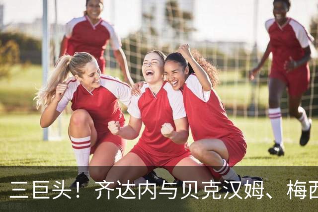三巨头！齐达内与贝克汉姆、梅西合影