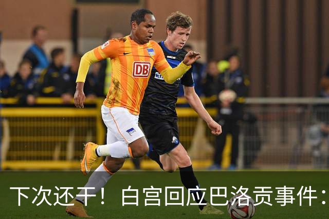 下次还干！白宫回应巴洛贡事件：遇有体育不公还会介入