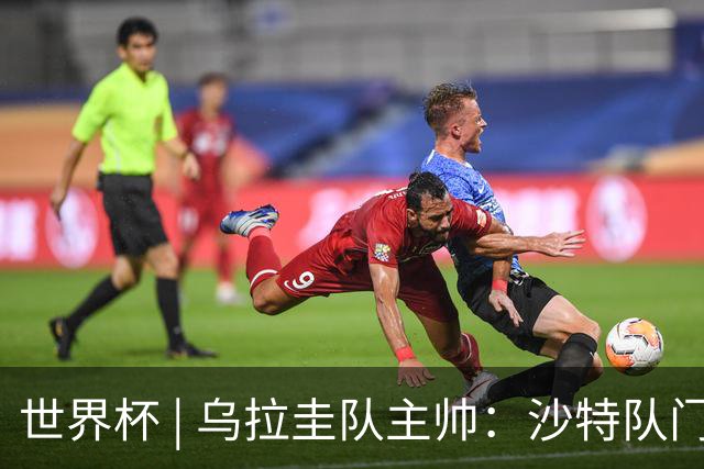 世界杯 | 乌拉圭队主帅：沙特队门将太出色