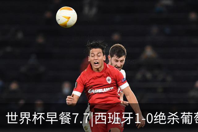 世界杯早餐7.7|西班牙1-0绝杀葡萄牙 中国男篮世预赛大胜中国台北