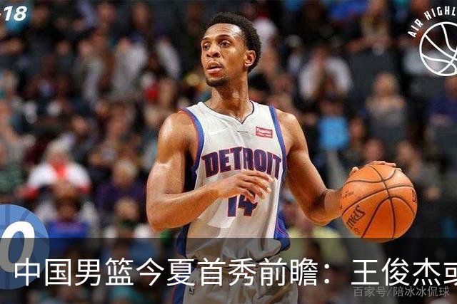 中国男篮今夏首秀前瞻：王俊杰或领衔超新星亮相 徐昕有望首进国家队