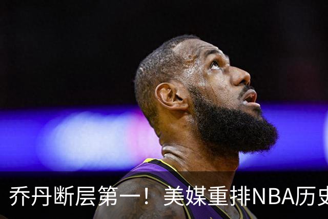乔丹断层第一！美媒重排NBA历史20大分卫，哈登第5麦迪仅第12