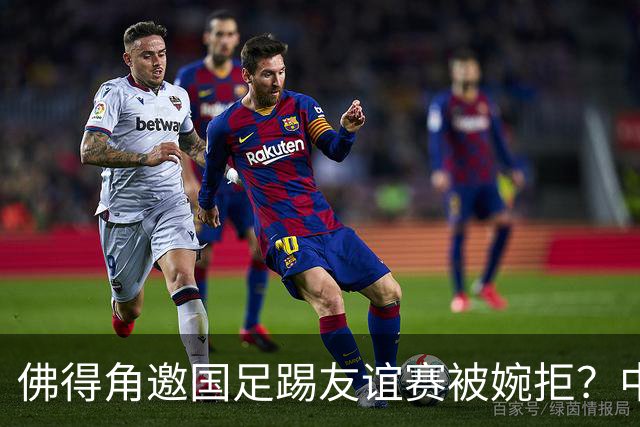 佛得角邀国足踢友谊赛被婉拒？中国足协回应：消息不实