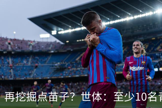 再挖掘点苗子？世体：至少10名青训球员将随巴萨开启季前备战