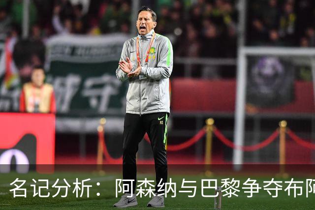 名记分析：阿森纳与巴黎争夺布阿迪，佐利斯加盟枪手前景乐观！