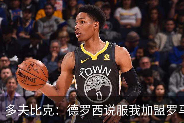 多夫比克：德罗西说服我加盟罗马，但我没想到他那么快下课