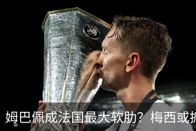 姆巴佩成法国最大软肋？梅西或抓住他留下的缺口