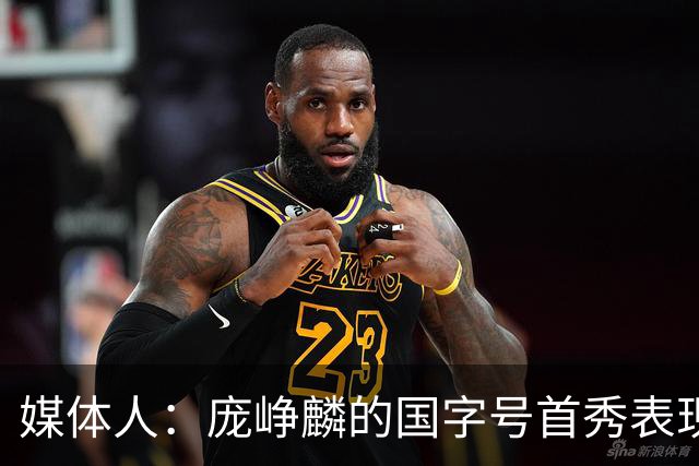 媒体人：庞峥麟的国字号首秀表现我给8分 但一号位组织不如赵维伦