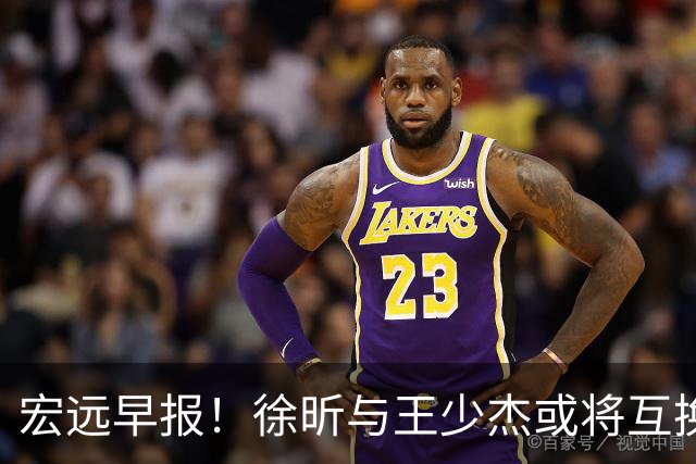 宏远早报！徐昕与王少杰或将互换，朱芳雨做出重大决定，张文逸即将续约