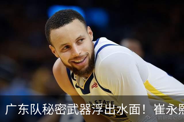 广东队秘密武器浮出水面！崔永熙焦泊乔入选国家队，徐杰深夜晒照有深意