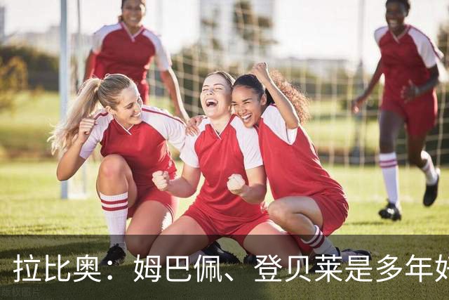 拉比奥：姆巴佩、登贝莱是多年好友，这甚至可追溯到效力巴黎之前