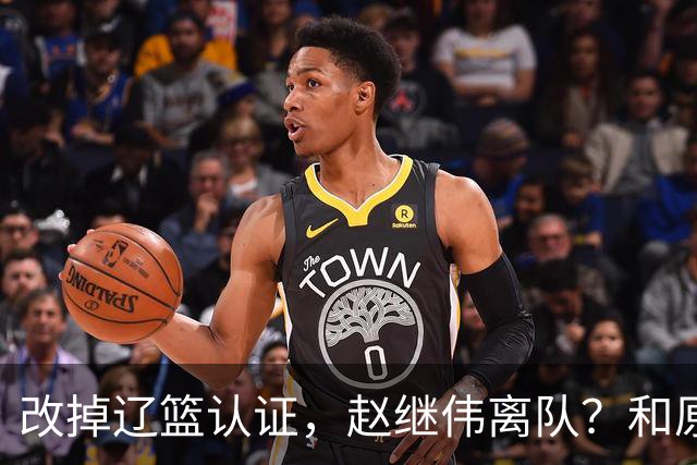 改掉辽篮认证，赵继伟离队？和原帅合练，下家3选1，上海成黑马