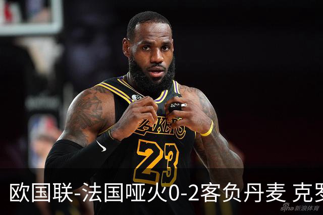 欧国联-法国哑火0-2客负丹麦 克罗地亚夺头名