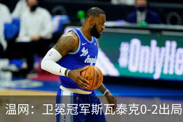 温网：卫冕冠军斯瓦泰克0-2出局 莱巴金娜0-2无缘16强