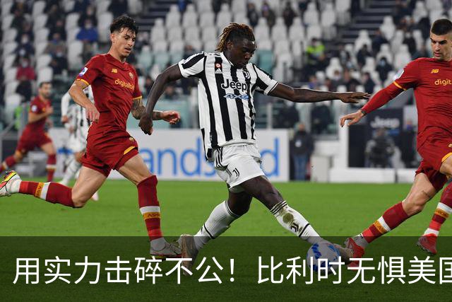 用实力击碎不公！比利时无惧美国盘外招 彰显老牌劲旅底蕴