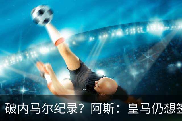 破内马尔纪录？阿斯：皇马仍想签奥利塞，德国方面称要价超2.2亿