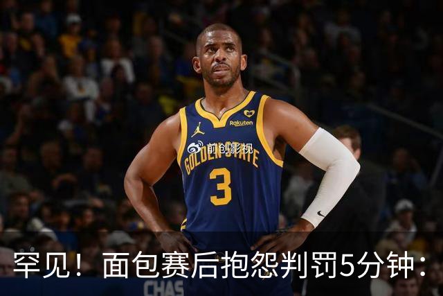 罕见！面包赛后抱怨判罚5分钟：这种劣势难克服 G4还这么吹很危险