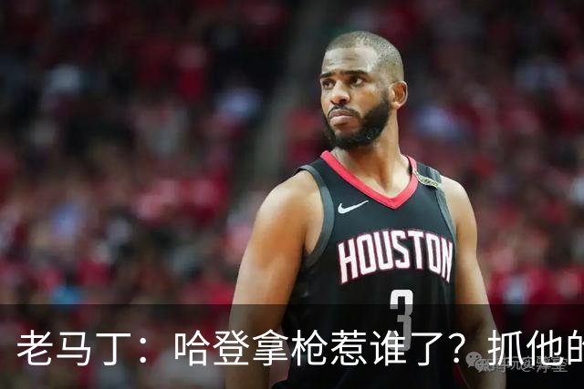老马丁：哈登拿枪惹谁了？抓他的警察只为出风头 该直接开除