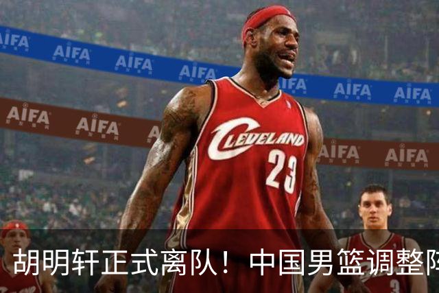 胡明轩正式离队！中国男篮调整阵容，MVP归队