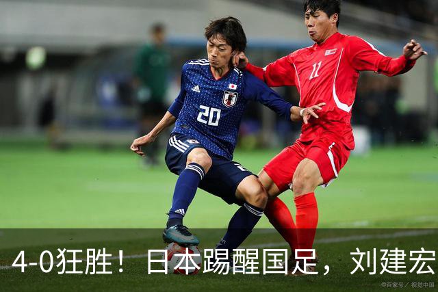 4-0狂胜！日本踢醒国足，刘建宏一句实话，戳破中日足球差距真相