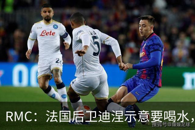 RMC：法国后卫迪涅示意要喝水，结果教练组误会将他换下
