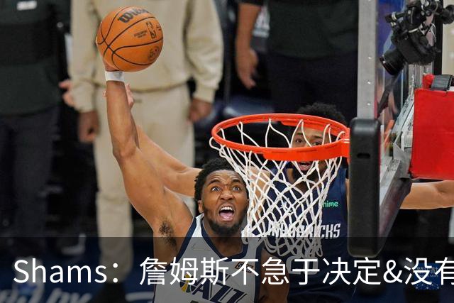 Shams：詹姆斯不急于决定&没有时间表 勇士骑士热火三队脱颖而出